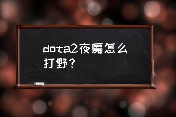 白昼行将暗夜魔王 dota2夜魔怎么打野？