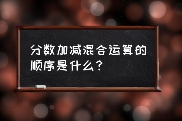 分数加减混合运算顺序 分数加减混合运算的顺序是什么？