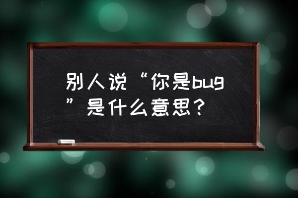 说某人bug什么意思 别人说“你是bug”是什么意思？