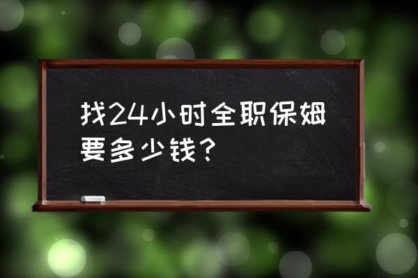 找24小时住家保姆 找24小时全职保姆要多少钱？