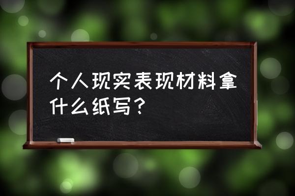 现实表现材料 个人现实表现材料拿什么纸写？