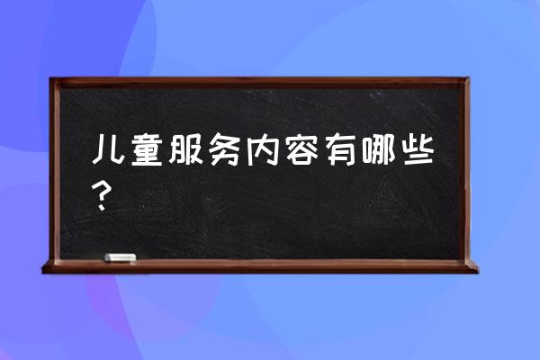 儿童保健服务内容包括 儿童服务内容有哪些？