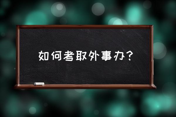 北京外事办怎么进 如何考取外事办？