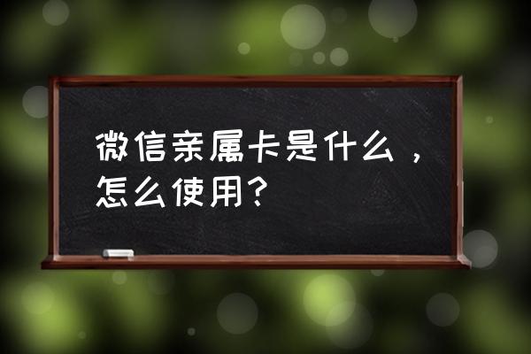 微信里的亲属卡怎么使用 微信亲属卡是什么，怎么使用？