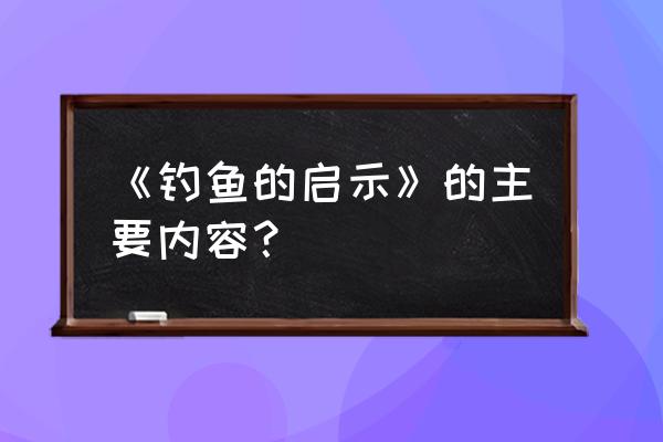 《钓鱼的启示》主要内容 《钓鱼的启示》的主要内容？