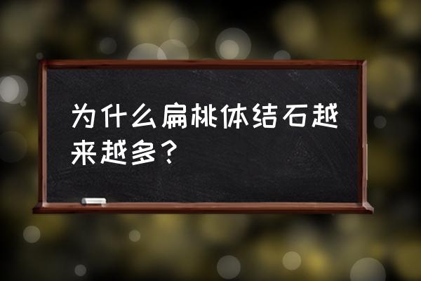 扁桃体结石会一直长吗 为什么扁桃体结石越来越多？