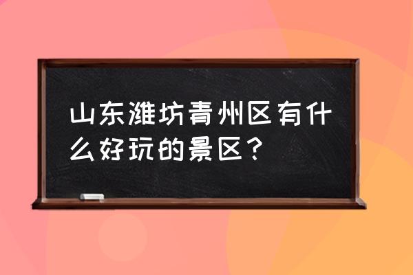 潍坊青州十大旅游景点 山东潍坊青州区有什么好玩的景区？