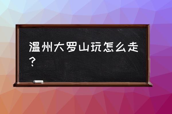 温州大罗山怎么去 温州大罗山玩怎么走？