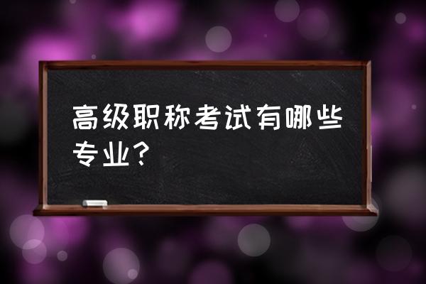 高级职称都有哪些专业 高级职称考试有哪些专业？