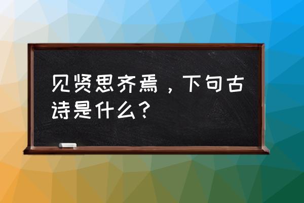 孔子提倡见贤思齐焉下一句 见贤思齐焉，下句古诗是什么？