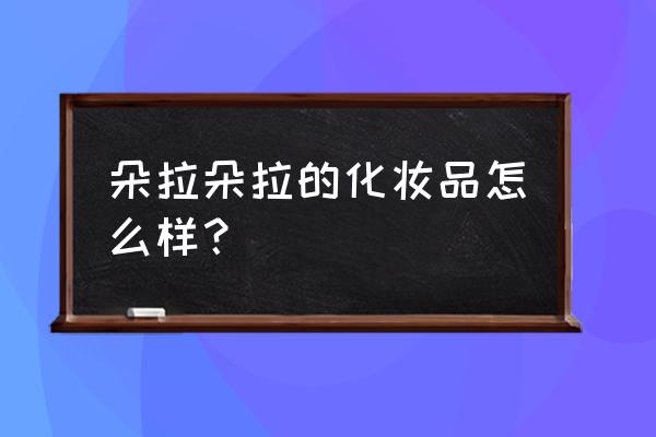 朵拉朵尚是高档产品吗 朵拉朵拉的化妆品怎么样？