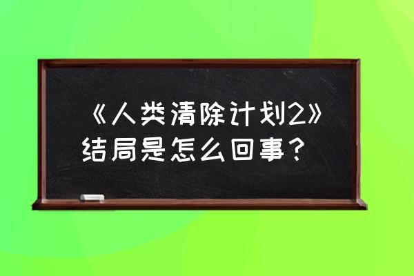 人类清除计划2完整版 《人类清除计划2》结局是怎么回事？