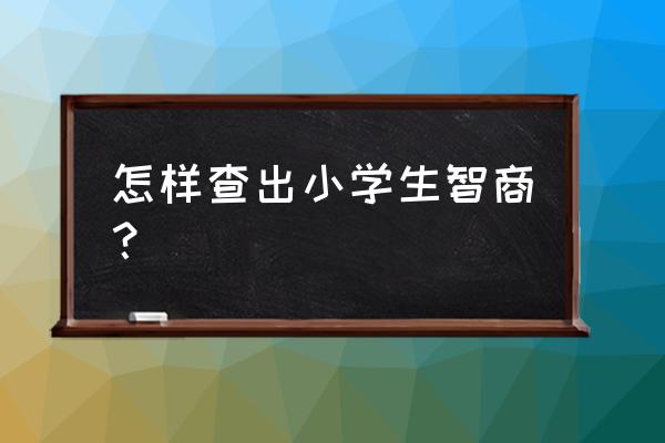 小学生智商测验 怎样查出小学生智商？