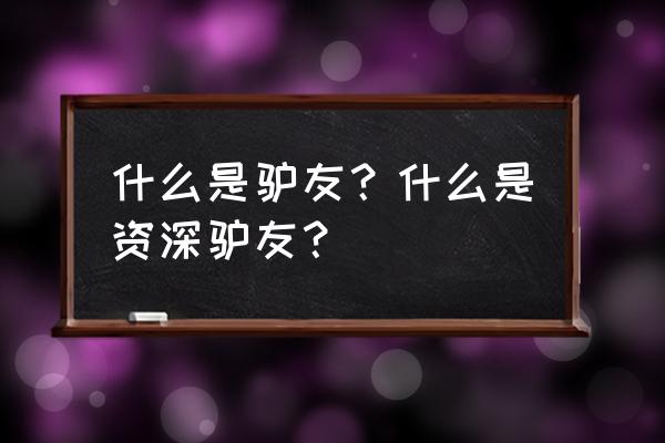 驴友们指什么意思 什么是驴友？什么是资深驴友？