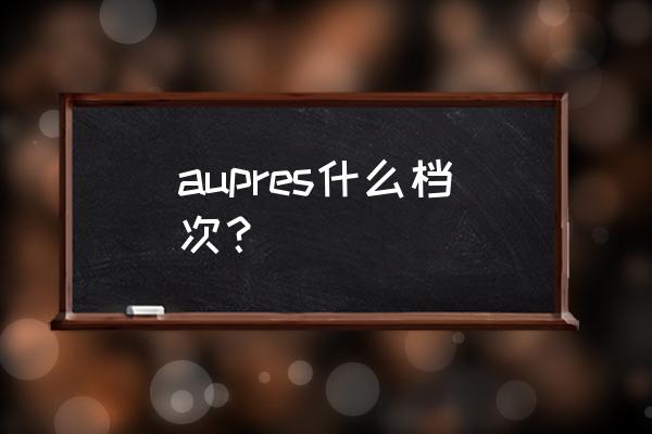 aupres什么档次 aupres什么档次？