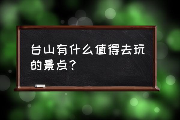 台山有什么好玩的景点 台山有什么值得去玩的景点？