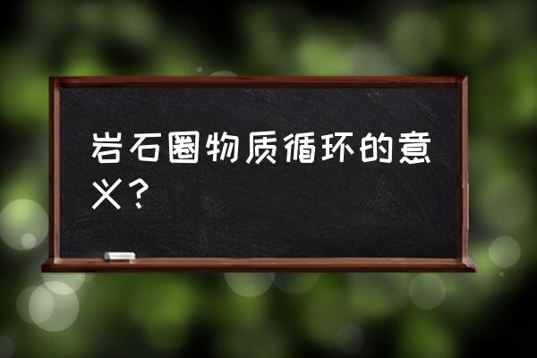 岩石圈的物质循环规律 岩石圈物质循环的意义？