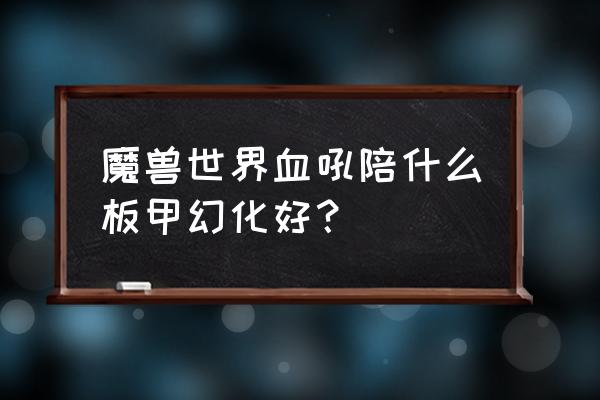 好看的板甲幻化 魔兽世界血吼陪什么板甲幻化好？