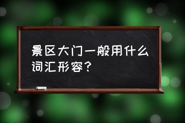 现代景区大门 景区大门一般用什么词汇形容？