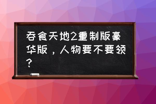 吞食天地豪华重制版3.0 吞食天地2重制版豪华版，人物要不要领？