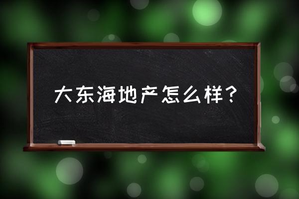 大东海a最新消息 大东海地产怎么样？