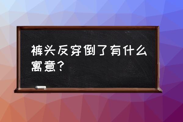 梦到穿新裤子怎么回事 裤头反穿倒了有什么寓意？