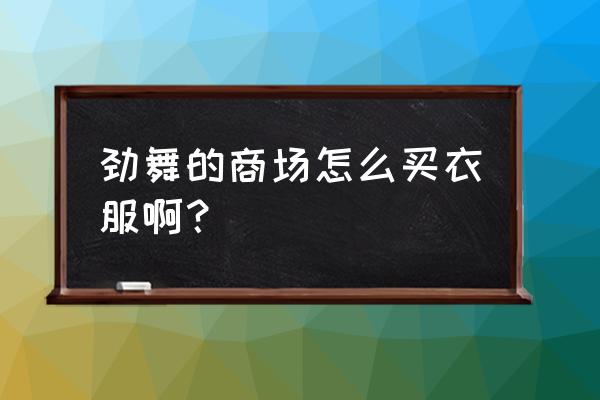 360劲舞游戏商城 劲舞的商场怎么买衣服啊？