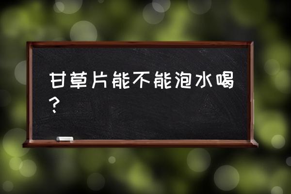 甘草片有消炎作用吗 甘草片能不能泡水喝？