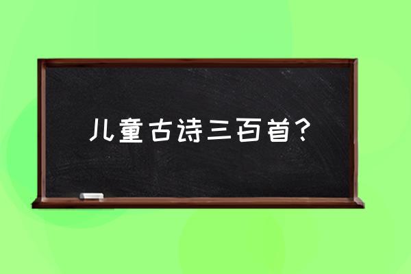 儿童生活唐诗三百首 儿童古诗三百首？