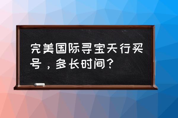 完美世界国际寻宝天行 完美国际寻宝天行买号，多长时间？