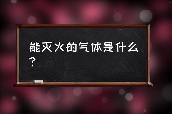 能用于灭火的气体是什么 能灭火的气体是什么？