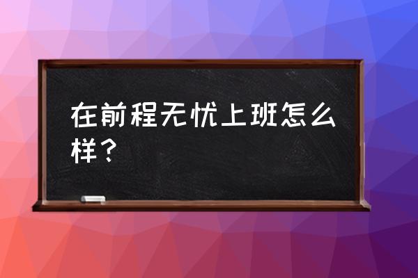 在武汉前程无忧上班怎么样 在前程无忧上班怎么样？