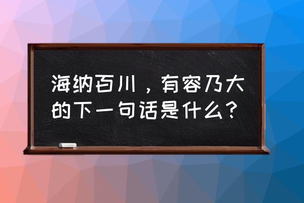 海纳百川有容乃大下一句 海纳百川，有容乃大的下一句话是什么？