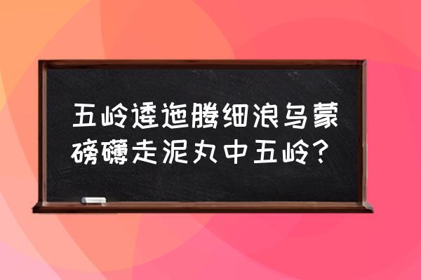 五岭逶迤磅礴泥丸 五岭逶迤腾细浪乌蒙磅礴走泥丸中五岭？