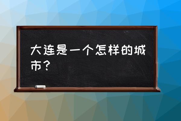 大连是一个怎么样的城市 大连是一个怎样的城市？