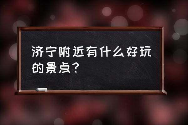 济宁周围的旅游景区 济宁附近有什么好玩的景点？