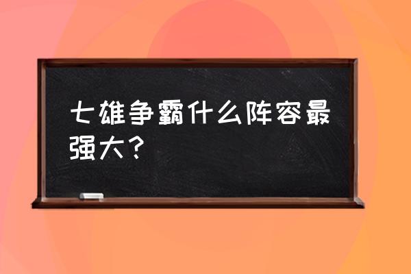 手游七雄争霸最强阵容 七雄争霸什么阵容最强大？