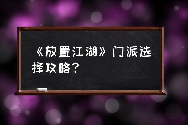 放置江湖攻略门派推荐 《放置江湖》门派选择攻略？