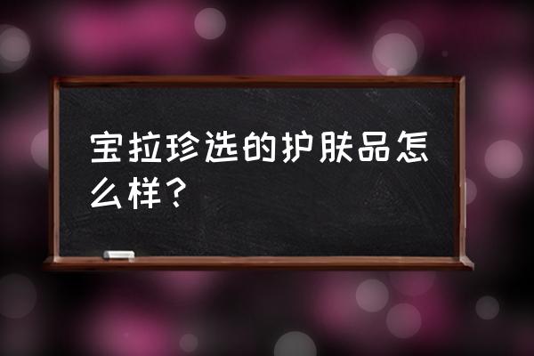 宝拉珍选的真相大揭秘 宝拉珍选的护肤品怎么样？