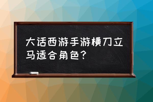 横刀立马游戏 大话西游手游横刀立马适合角色？