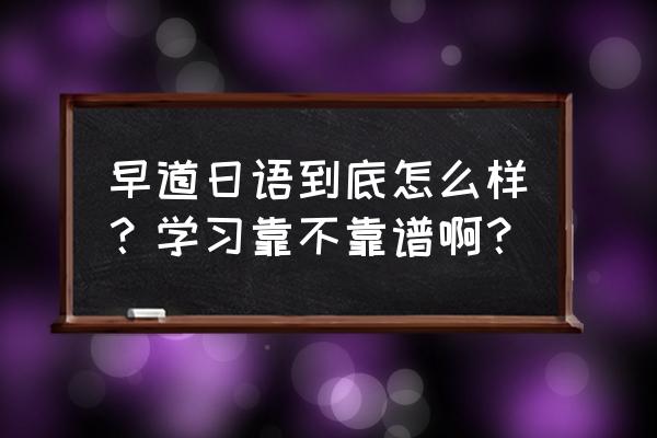 早道日语免费学是真的吗 早道日语到底怎么样？学习靠不靠谱啊？