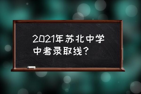 苏北中学历史 2021年苏北中学中考录取线？