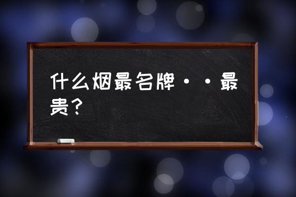 中国最贵的烟排名第一 什么烟最名牌··最贵？