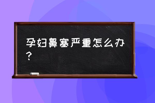 孕妇感冒鼻塞最快解决办法 孕妇鼻塞严重怎么办？