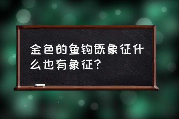 金色的鱼钩象征着什么 金色的鱼钩既象征什么也有象征？