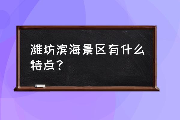 滨海旅游特色 潍坊滨海景区有什么特点？