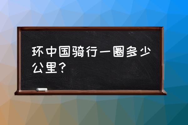 骑行中国完整版 环中国骑行一圈多少公里？