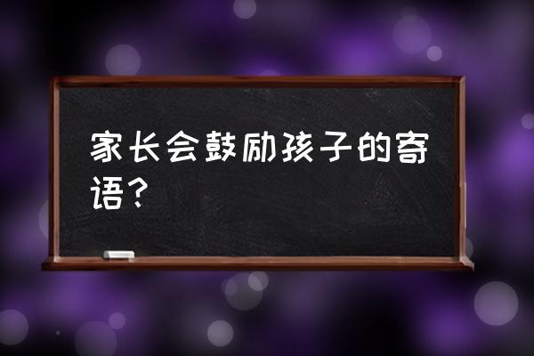 家长鼓励孩子的寄语 家长会鼓励孩子的寄语？