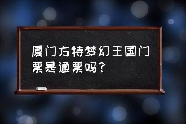 厦门方特梦幻王国项目 厦门方特梦幻王国门票是通票吗？