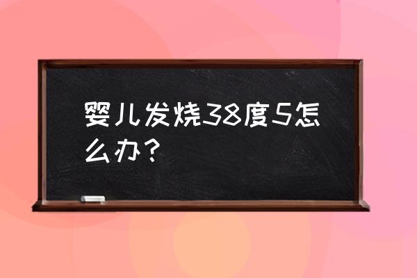 婴儿发烧38.5度怎么办 婴儿发烧38度5怎么办？